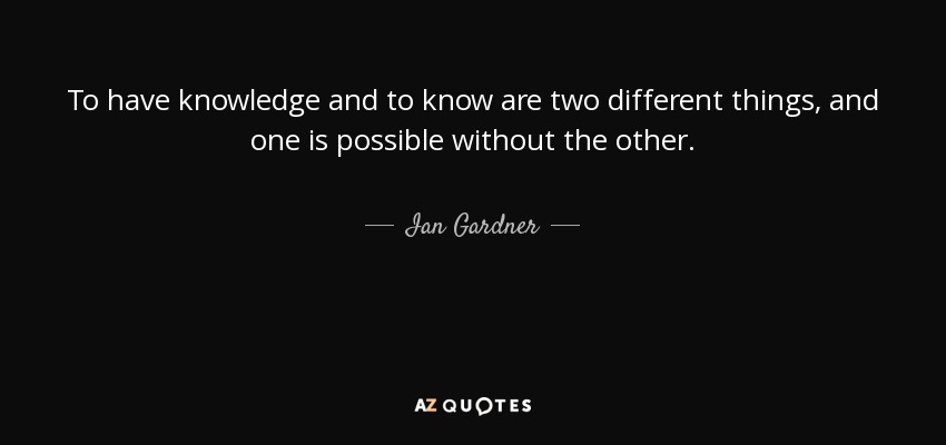 To have knowledge and to know are two different things, and one is possible without the other. - Ian Gardner