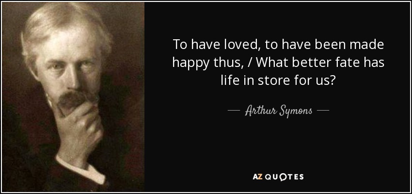 To have loved, to have been made happy thus, / What better fate has life in store for us? - Arthur Symons