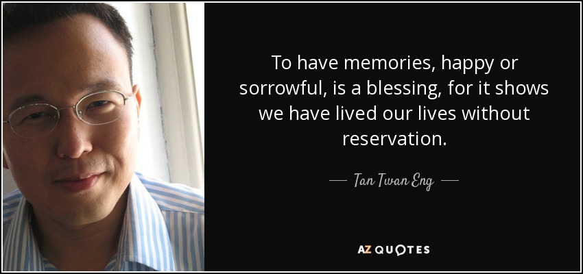 To have memories, happy or sorrowful, is a blessing, for it shows we have lived our lives without reservation. - Tan Twan Eng