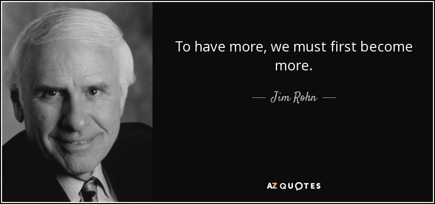 To have more, we must first become more. - Jim Rohn