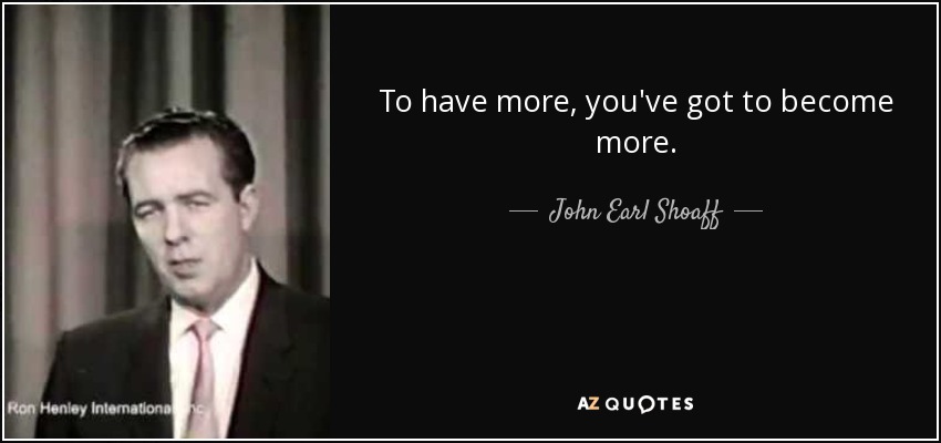 To have more, you've got to become more. - John Earl Shoaff