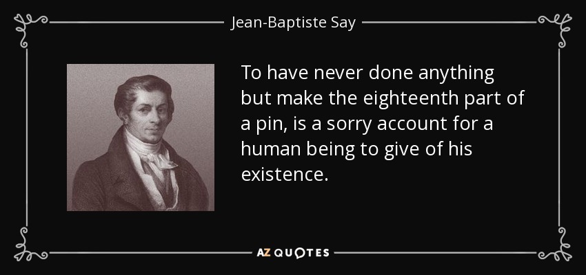 To have never done anything but make the eighteenth part of a pin, is a sorry account for a human being to give of his existence. - Jean-Baptiste Say