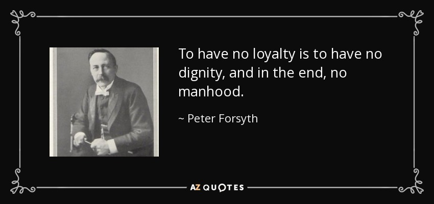 To have no loyalty is to have no dignity, and in the end, no manhood. - Peter Forsyth