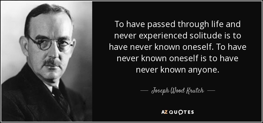 To have passed through life and never experienced solitude is to have never known oneself. To have never known oneself is to have never known anyone. - Joseph Wood Krutch