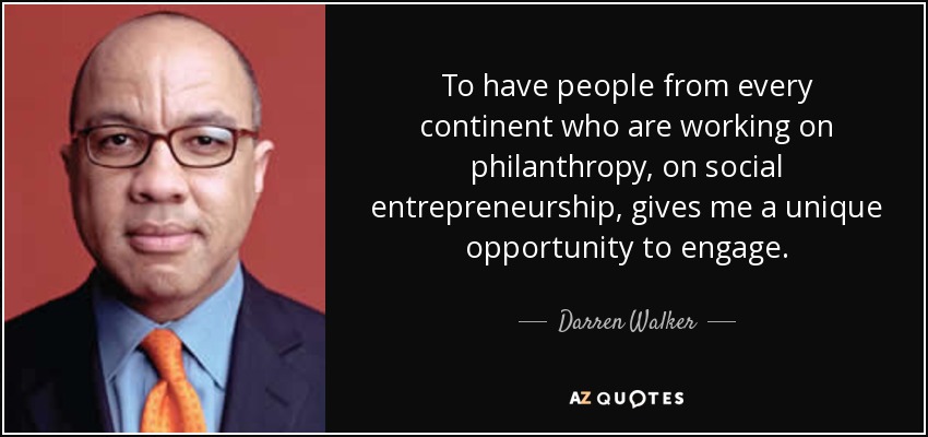 To have people from every continent who are working on philanthropy, on social entrepreneurship, gives me a unique opportunity to engage. - Darren Walker