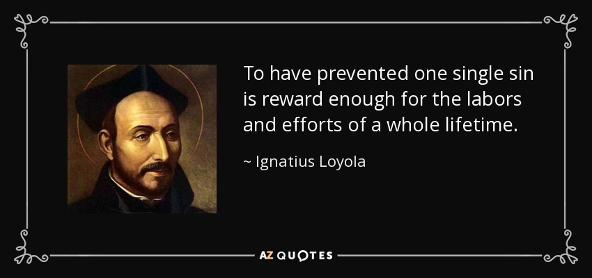 To have prevented one single sin is reward enough for the labors and efforts of a whole lifetime. - Ignatius of Loyola