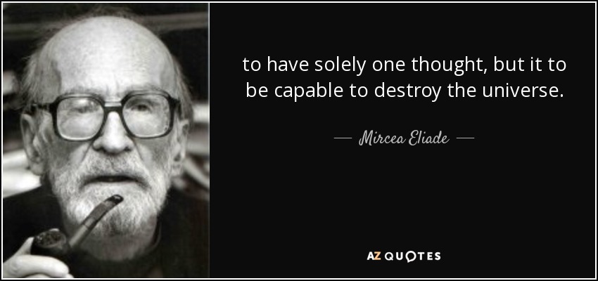 to have solely one thought, but it to be capable to destroy the universe. - Mircea Eliade