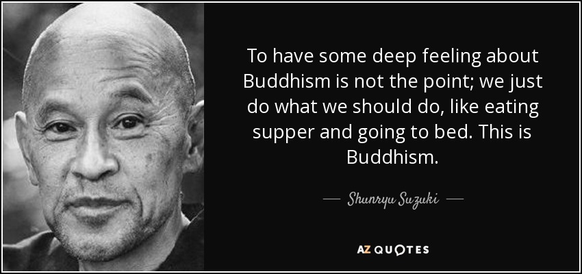 To have some deep feeling about Buddhism is not the point; we just do what we should do, like eating supper and going to bed. This is Buddhism. - Shunryu Suzuki