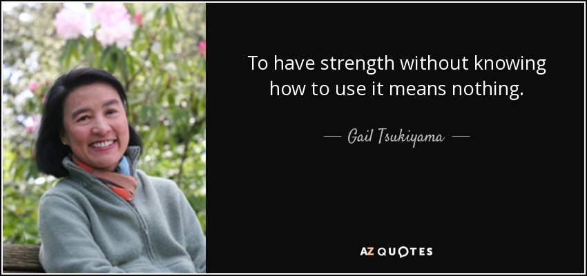 To have strength without knowing how to use it means nothing. - Gail Tsukiyama