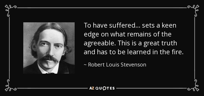 To have suffered ... sets a keen edge on what remains of the agreeable. This is a great truth and has to be learned in the fire. - Robert Louis Stevenson