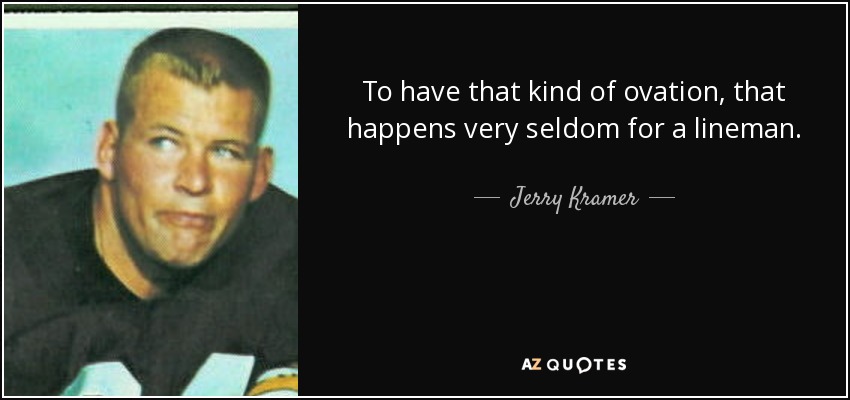 To have that kind of ovation, that happens very seldom for a lineman. - Jerry Kramer