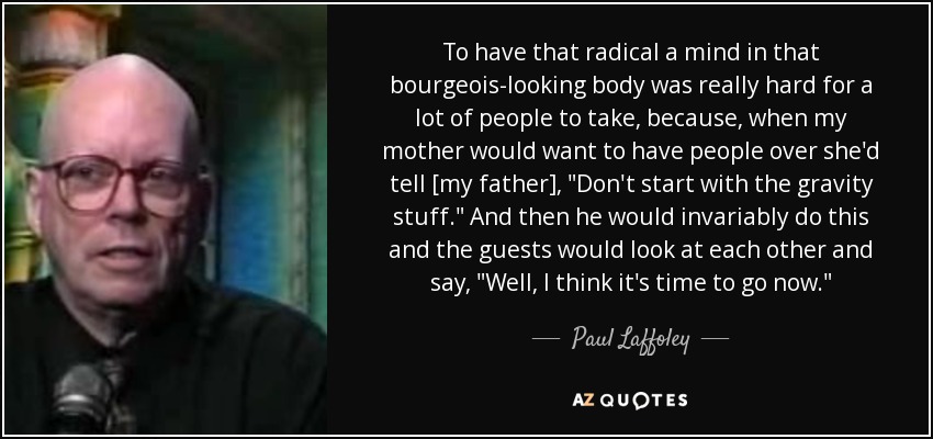 To have that radical a mind in that bourgeois-looking body was really hard for a lot of people to take, because, when my mother would want to have people over she'd tell [my father], 