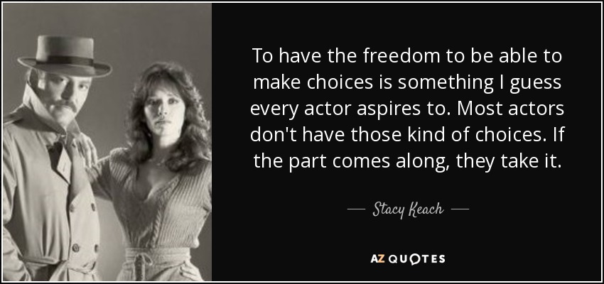 To have the freedom to be able to make choices is something I guess every actor aspires to. Most actors don't have those kind of choices. If the part comes along, they take it. - Stacy Keach