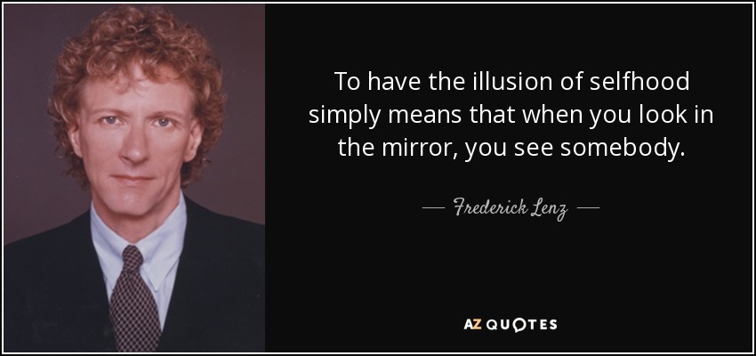 To have the illusion of selfhood simply means that when you look in the mirror, you see somebody. - Frederick Lenz