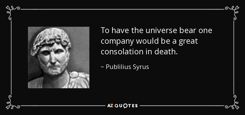 To have the universe bear one company would be a great consolation in death. - Publilius Syrus