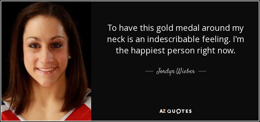 To have this gold medal around my neck is an indescribable feeling. I'm the happiest person right now. - Jordyn Wieber