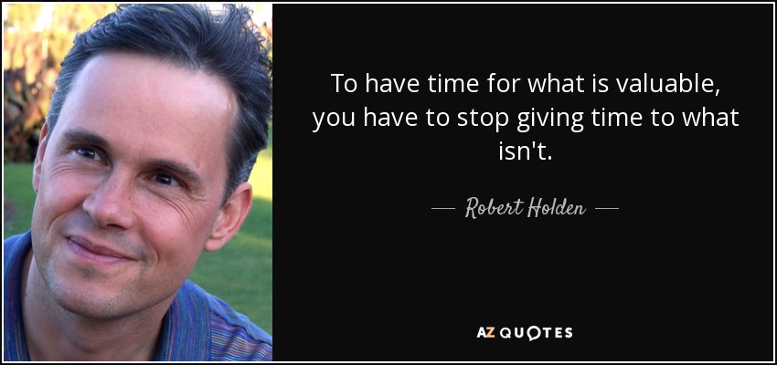 To have time for what is valuable, you have to stop giving time to what isn't. - Robert Holden