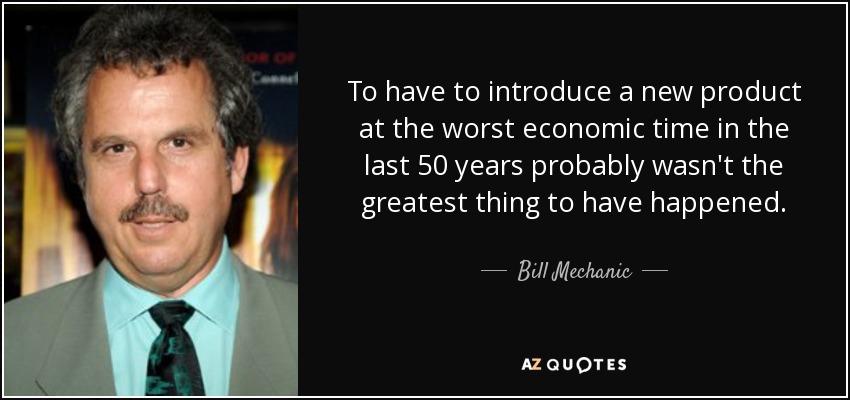 To have to introduce a new product at the worst economic time in the last 50 years probably wasn't the greatest thing to have happened. - Bill Mechanic