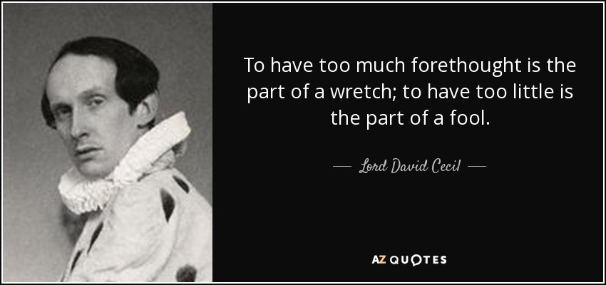 To have too much forethought is the part of a wretch; to have too little is the part of a fool. - Lord David Cecil