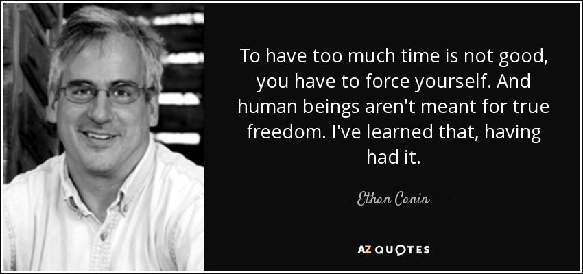 To have too much time is not good, you have to force yourself. And human beings aren't meant for true freedom. I've learned that, having had it. - Ethan Canin