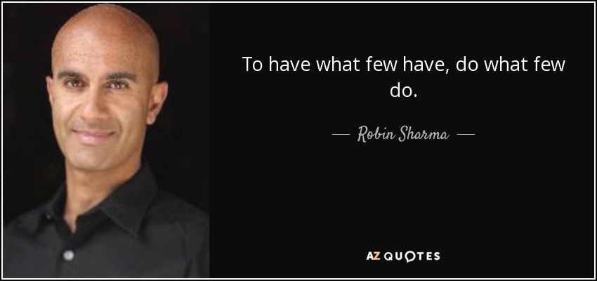 To have what few have, do what few do. - Robin Sharma