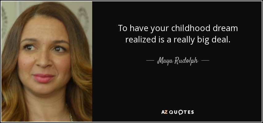 To have your childhood dream realized is a really big deal. - Maya Rudolph
