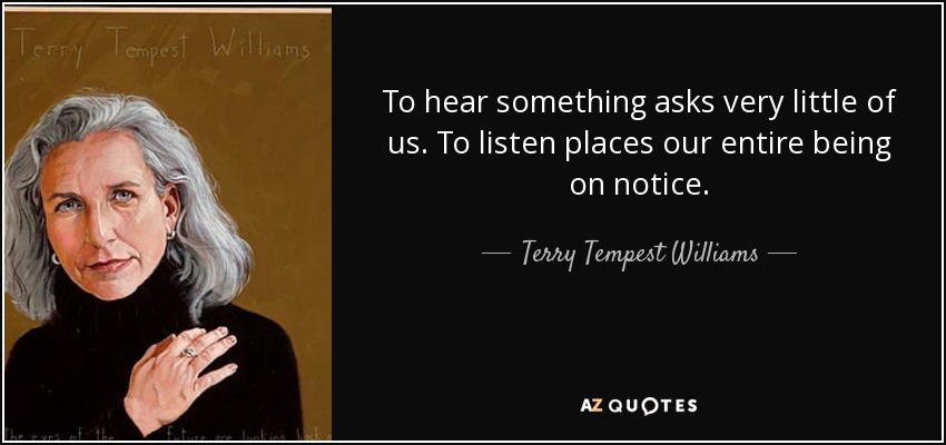 To hear something asks very little of us. To listen places our entire being on notice. - Terry Tempest Williams