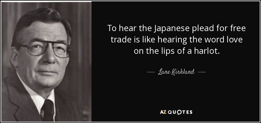 To hear the Japanese plead for free trade is like hearing the word love on the lips of a harlot. - Lane Kirkland