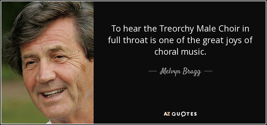 To hear the Treorchy Male Choir in full throat is one of the great joys of choral music. - Melvyn Bragg