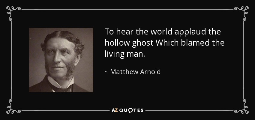 To hear the world applaud the hollow ghost Which blamed the living man. - Matthew Arnold