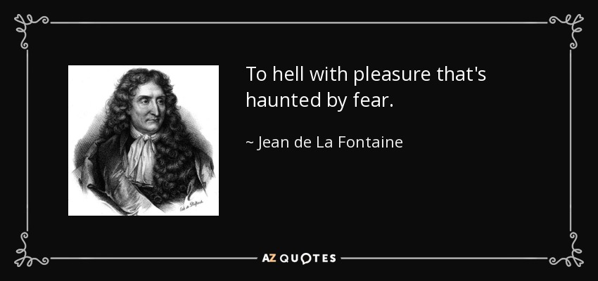 To hell with pleasure that's haunted by fear. - Jean de La Fontaine