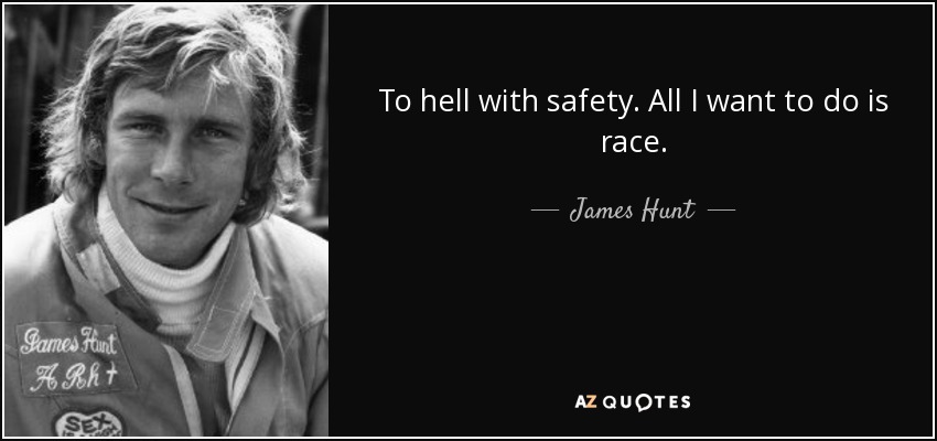 To hell with safety. All I want to do is race. - James Hunt