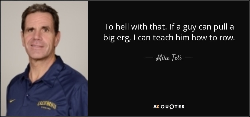 To hell with that. If a guy can pull a big erg, I can teach him how to row. - Mike Teti