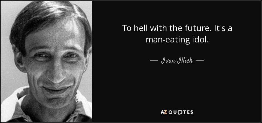 To hell with the future. It's a man-eating idol. - Ivan Illich