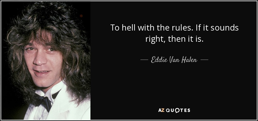 To hell with the rules. If it sounds right, then it is. - Eddie Van Halen