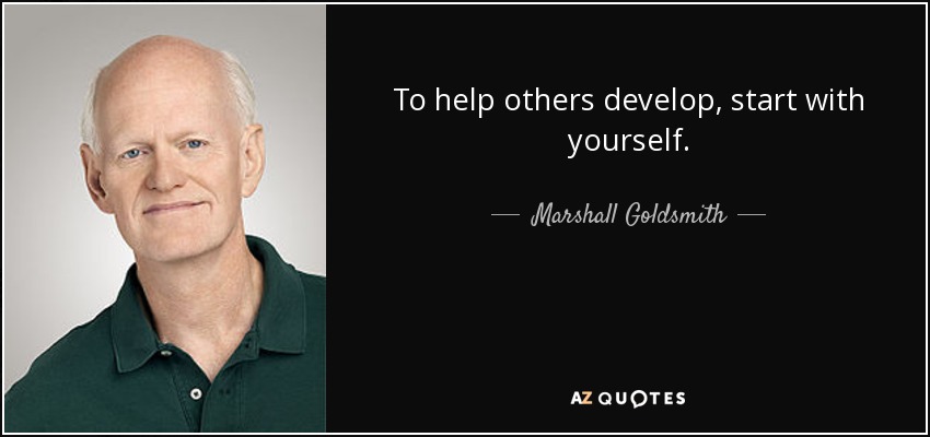 To help others develop, start with yourself. - Marshall Goldsmith