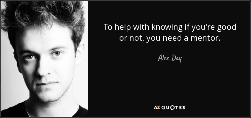 To help with knowing if you're good or not, you need a mentor. - Alex Day