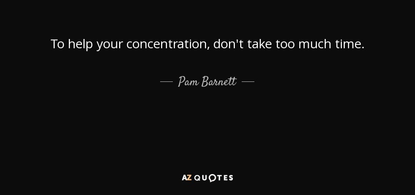 To help your concentration, don't take too much time. - Pam Barnett