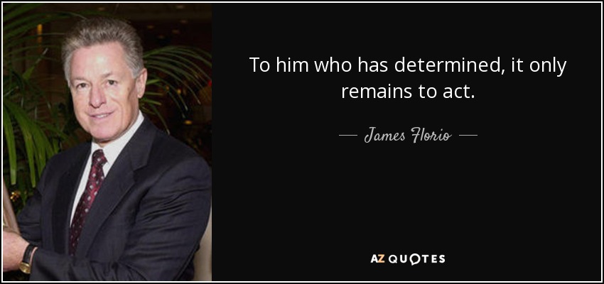 To him who has determined, it only remains to act. - James Florio