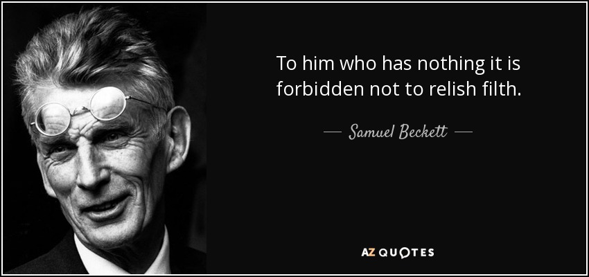 To him who has nothing it is forbidden not to relish filth. - Samuel Beckett
