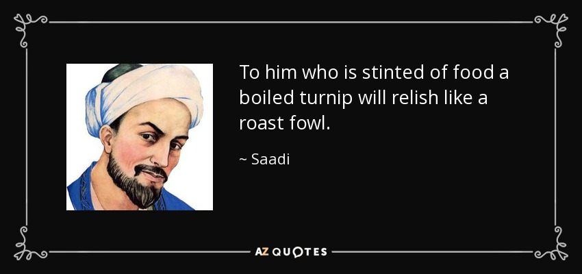 To him who is stinted of food a boiled turnip will relish like a roast fowl. - Saadi