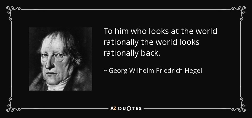 To him who looks at the world rationally the world looks rationally back. - Georg Wilhelm Friedrich Hegel