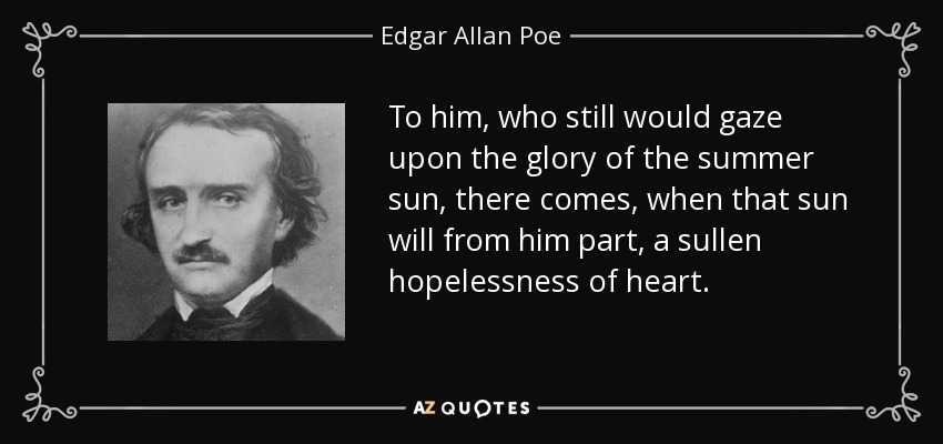 To him, who still would gaze upon the glory of the summer sun, there comes, when that sun will from him part, a sullen hopelessness of heart. - Edgar Allan Poe