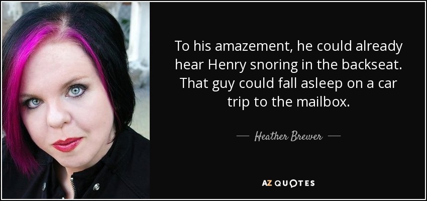To his amazement, he could already hear Henry snoring in the backseat. That guy could fall asleep on a car trip to the mailbox. - Heather Brewer