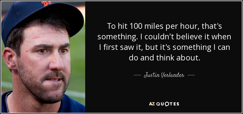 To hit 100 miles per hour, that's something. I couldn't believe it when I first saw it, but it's something I can do and think about. - Justin Verlander
