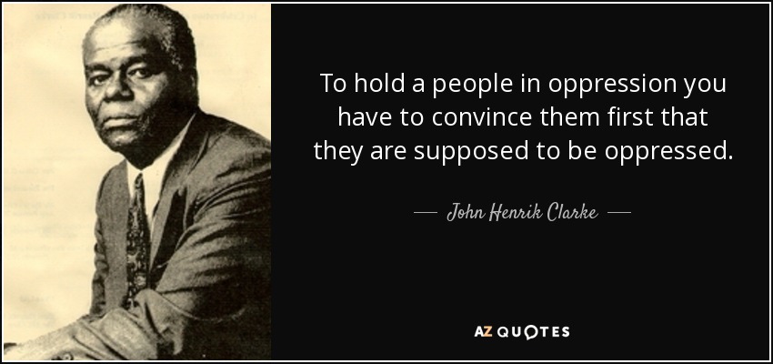 To hold a people in oppression you have to convince them first that they are supposed to be oppressed. - John Henrik Clarke