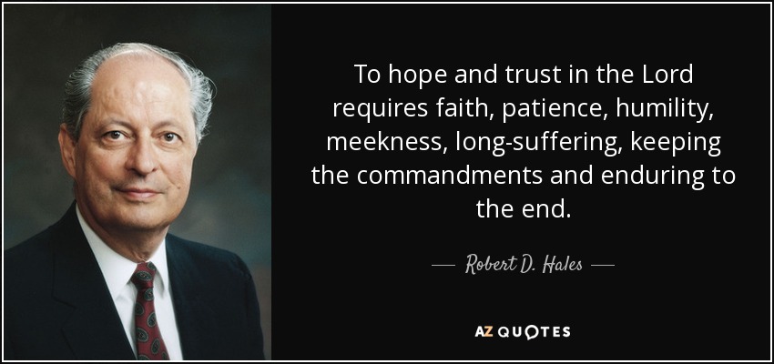 To hope and trust in the Lord requires faith, patience, humility, meekness, long-suffering, keeping the commandments and enduring to the end. - Robert D. Hales