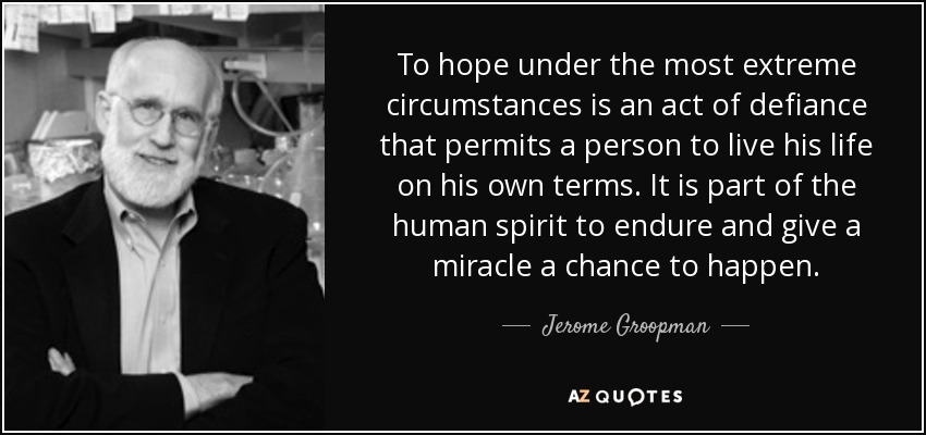 To hope under the most extreme circumstances is an act of defiance that permits a person to live his life on his own terms. It is part of the human spirit to endure and give a miracle a chance to happen. - Jerome Groopman