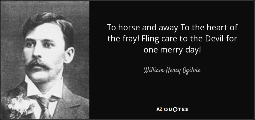 To horse and away To the heart of the fray! Fling care to the Devil for one merry day! - William Henry Ogilvie