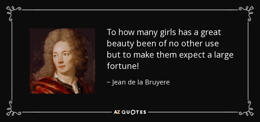 To how many girls has a great beauty been of no other use but to make them expect a large fortune! - Jean de la Bruyere